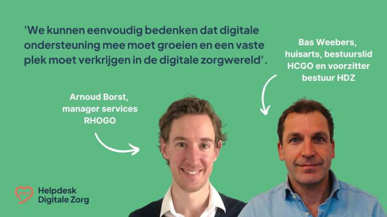 We kunnen eenvoudig bedenken dat digitale ondersteuning mee moet groeien en een vaste plek moet verkrijgen in de digitale zorgwereld. Arnoud Borst, manager services RHOGO. Bas Weebers, huisarts, bestuurslid HCGO en voorzitter bestuur HDZ.